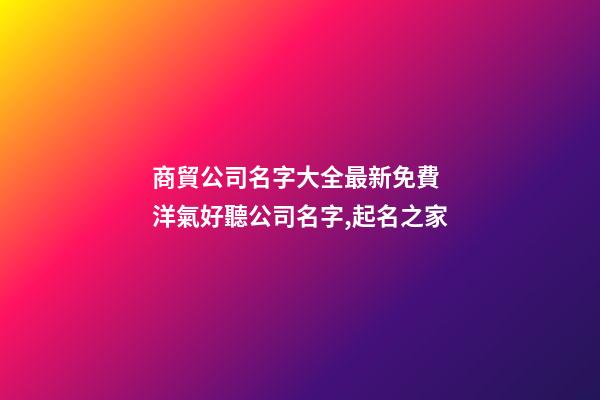 商貿公司名字大全最新免費 洋氣好聽公司名字,起名之家